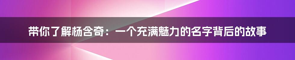 带你了解杨含奇:一个充满魅力的名字背后的故事