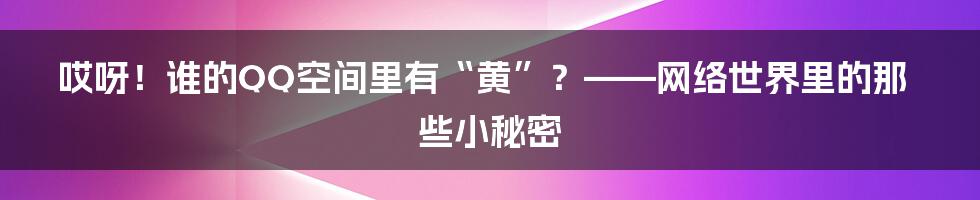哎呀！谁的QQ空间里有“黄”？——网络世界里的那些小秘密