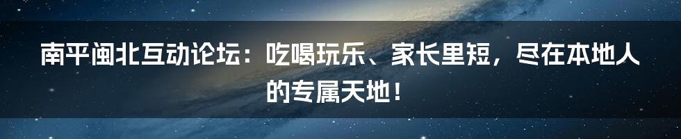 南平闽北互动论坛：吃喝玩乐、家长里短，尽在本地人的专属天地！