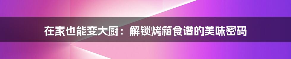 在家也能变大厨:解锁烤箱食谱的美味密码