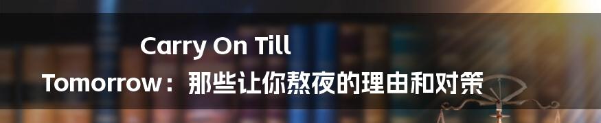 Carry On Till Tomorrow:那些让你熬夜的理由和对策
