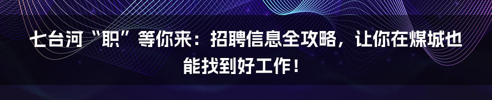 七台河“职”等你来:招聘信息全攻略,让你在煤城也能找到好工作!