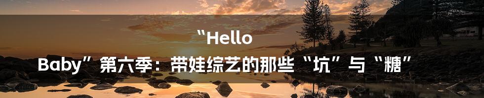 “Hello Baby”第六季:带娃综艺的那些“坑”与“糖”