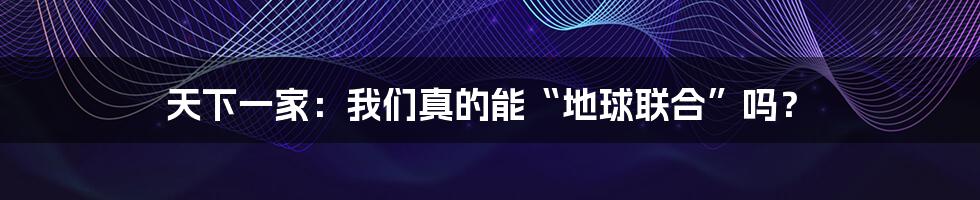 天下一家:我们真的能“地球联合”吗?