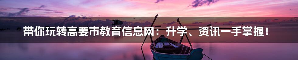 带你玩转高要市教育信息网:升学、资讯一手掌握!