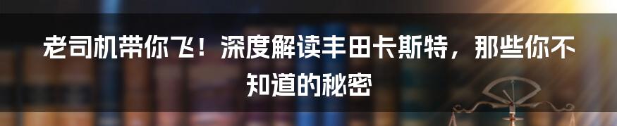 老司机带你飞！深度解读丰田卡斯特，那些你不知道的秘密