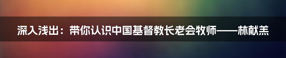 深入浅出:带你认识中国基督教长老会牧师——林献羔