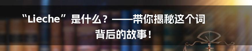 “Lieche”是什么?——带你揭秘这个词背后的故事!
