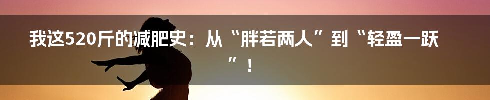 我这520斤的减肥史:从“胖若两人”到“轻盈一跃”!