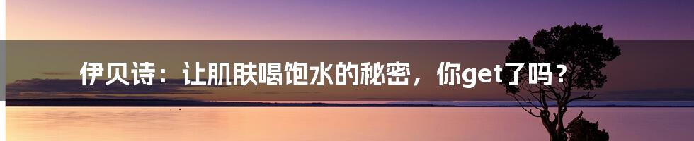 伊贝诗：让肌肤喝饱水的秘密，你get了吗？