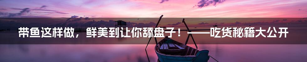 带鱼这样做，鲜美到让你舔盘子！——吃货秘籍大公开