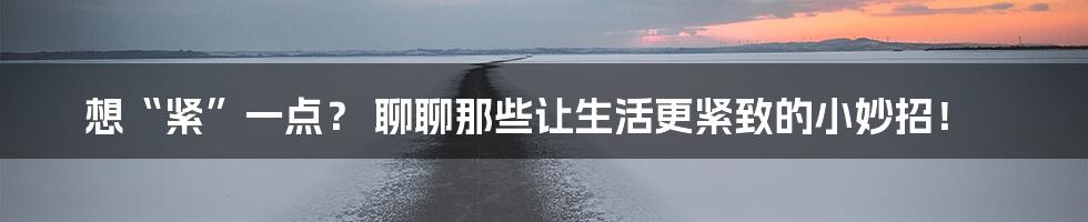 想“紧”一点? 聊聊那些让生活更紧致的小妙招!