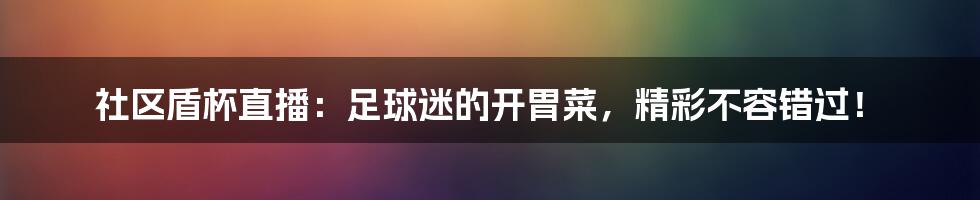 社区盾杯直播:足球迷的开胃菜,精彩不容错过!