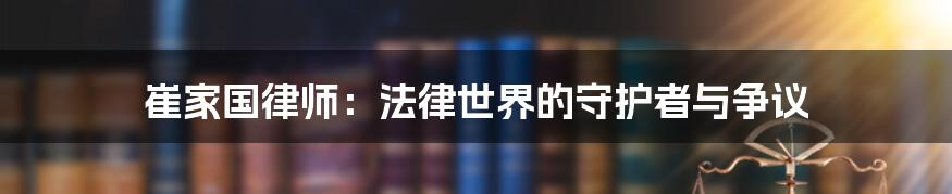 崔家国律师:法律世界的守护者与争议