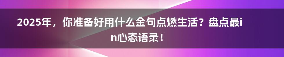 2025年，你准备好用什么金句点燃生活？盘点最in心态语录！