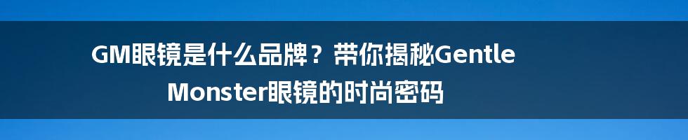 GM眼镜是什么品牌?带你揭秘Gentle Monster眼镜的时尚密码