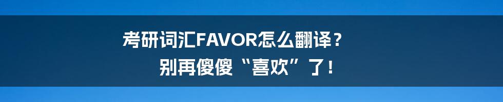 考研词汇FAVOR怎么翻译? 别再傻傻“喜欢”了!