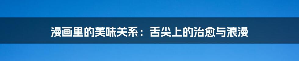 漫画里的美味关系:舌尖上的治愈与浪漫
