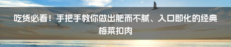 吃货必看!手把手教你做出肥而不腻、入口即化的经典梅菜扣肉