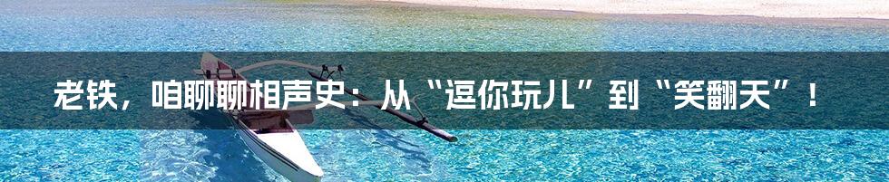 老铁，咱聊聊相声史：从“逗你玩儿”到“笑翻天”！