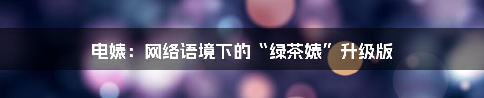 电婊:网络语境下的“绿茶婊”升级版