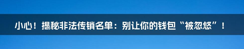 小心！揭秘非法传销名单：别让你的钱包“被忽悠”！