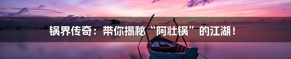 锅界传奇:带你揭秘“阿壮锅”的江湖!