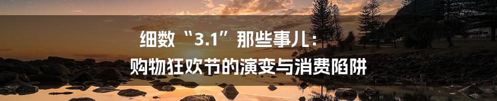 细数“3.1”那些事儿： 购物狂欢节的演变与消费陷阱