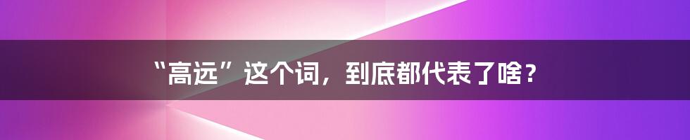 “高远”这个词,到底都代表了啥?