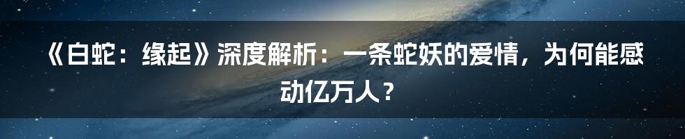 《白蛇:缘起》深度解析:一条蛇妖的爱情,为何能感动亿万人?