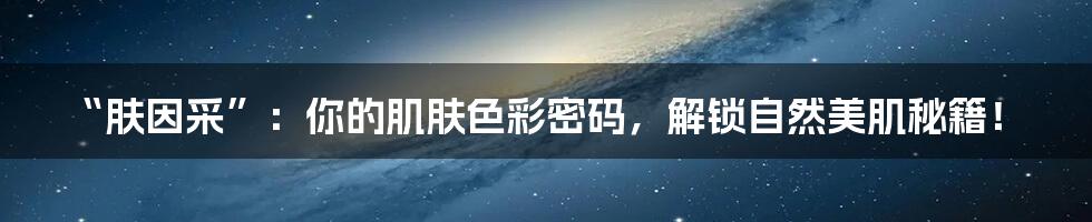 “肤因采”：你的肌肤色彩密码，解锁自然美肌秘籍！