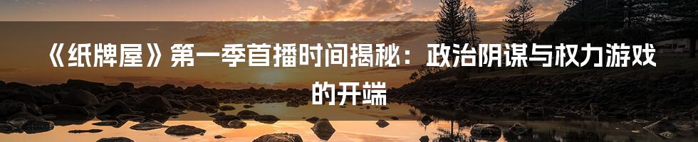 《纸牌屋》第一季首播时间揭秘:政治阴谋与权力游戏的开端