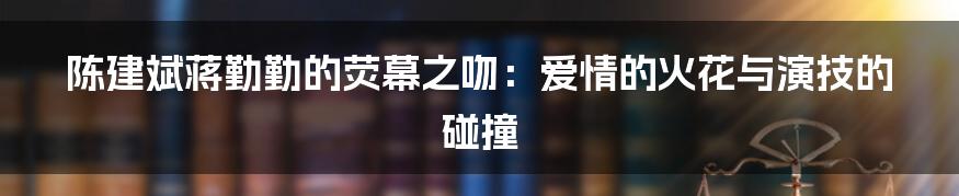 陈建斌蒋勤勤的荧幕之吻:爱情的火花与演技的碰撞
