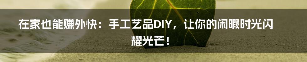 在家也能赚外快：手工艺品DIY，让你的闲暇时光闪耀光芒！