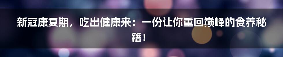 新冠康复期,吃出健康来:一份让你重回巅峰的食养秘籍!