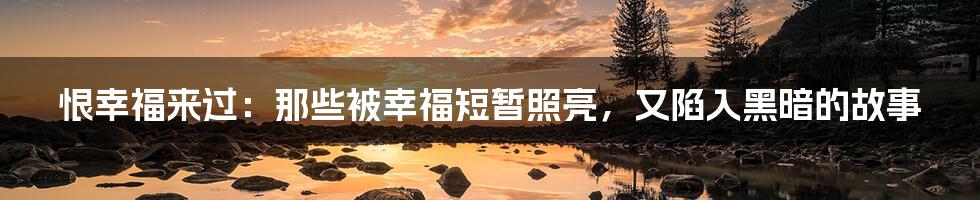 恨幸福来过:那些被幸福短暂照亮,又陷入黑暗的故事