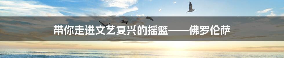 带你走进文艺复兴的摇篮——佛罗伦萨