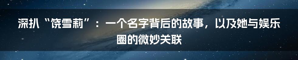 深扒“饶雪莉”:一个名字背后的故事,以及她与娱乐圈的微妙关联