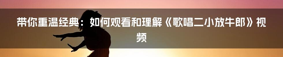 带你重温经典：如何观看和理解《歌唱二小放牛郎》视频