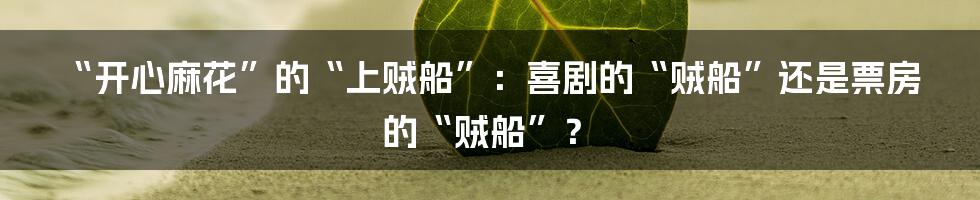 “开心麻花”的“上贼船”:喜剧的“贼船”还是票房的“贼船”?