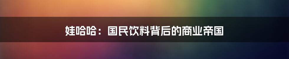 娃哈哈：国民饮料背后的商业帝国