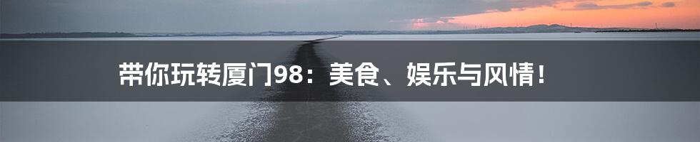 带你玩转厦门98:美食、娱乐与风情!