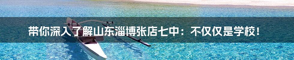 带你深入了解山东淄博张店七中:不仅仅是学校!