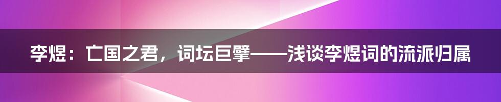 李煜:亡国之君,词坛巨擘——浅谈李煜词的流派归属