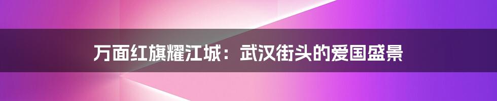 万面红旗耀江城：武汉街头的爱国盛景