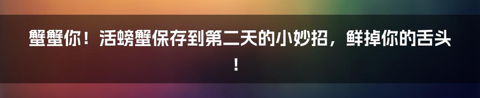 蟹蟹你!活螃蟹保存到第二天的小妙招,鲜掉你的舌头!