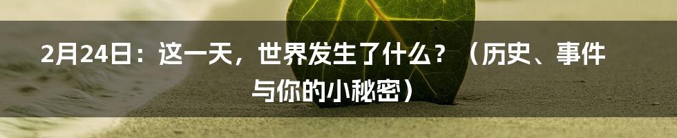 2月24日:这一天,世界发生了什么?(历史、事件与你的小秘密)