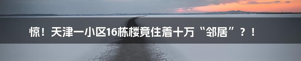 惊!天津一小区16栋楼竟住着十万“邻居”?!