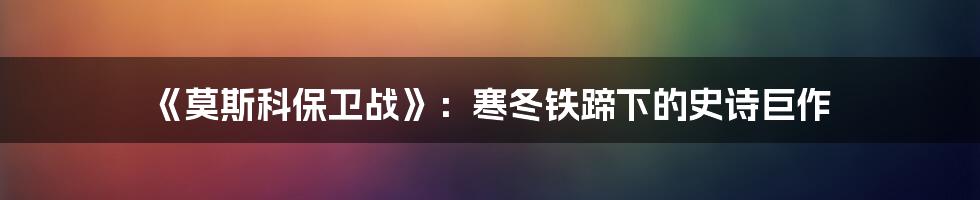 《莫斯科保卫战》:寒冬铁蹄下的史诗巨作