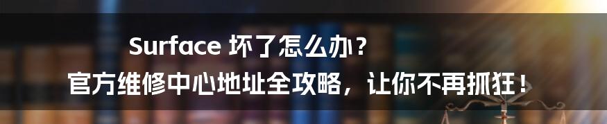 Surface 坏了怎么办? 官方维修中心地址全攻略,让你不再抓狂!